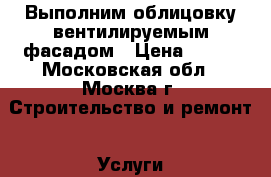 Выполним облицовку вентилируемым фасадом › Цена ­ 900 - Московская обл., Москва г. Строительство и ремонт » Услуги   . Московская обл.,Москва г.